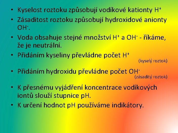  • Kyselost roztoku způsobují vodíkové kationty H+ • Zásaditost roztoku způsobují hydroxidové anionty