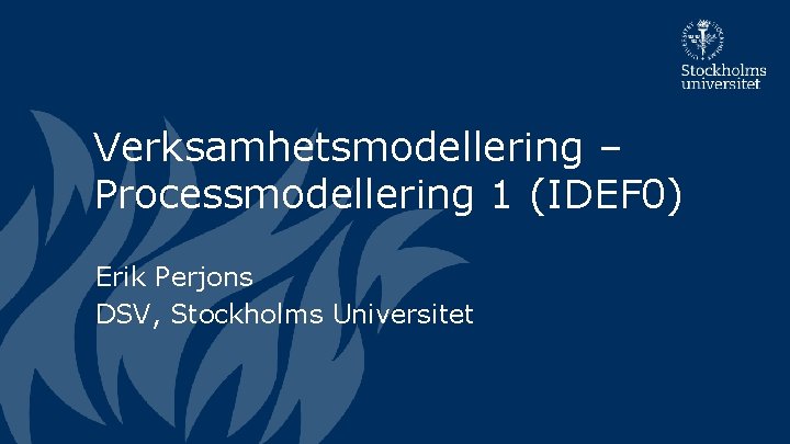 Verksamhetsmodellering – Processmodellering 1 (IDEF 0) Erik Perjons DSV, Stockholms Universitet 