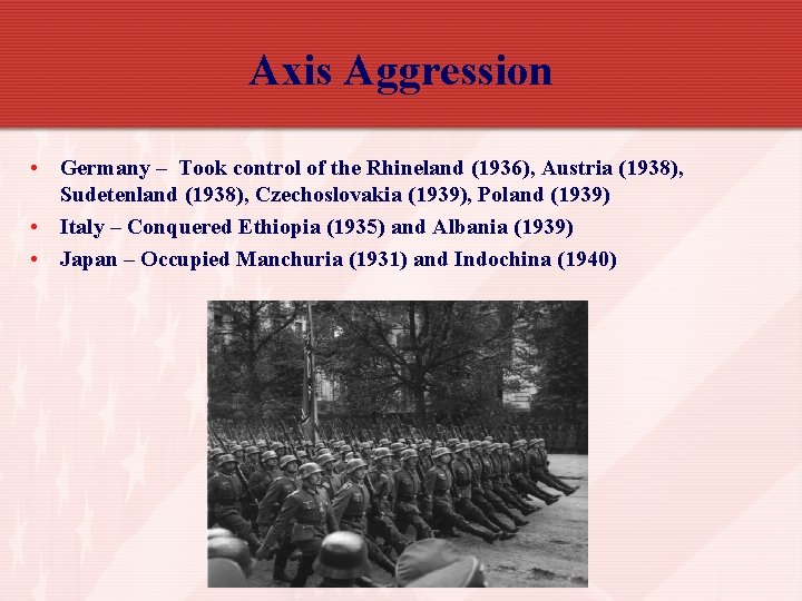 Axis Aggression • Germany – Took control of the Rhineland (1936), Austria (1938), Sudetenland