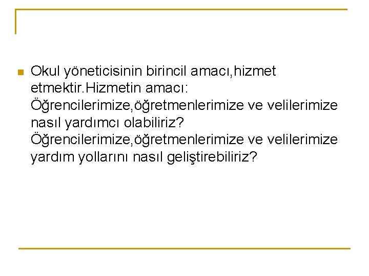 n Okul yöneticisinin birincil amacı, hizmet etmektir. Hizmetin amacı: Öğrencilerimize, öğretmenlerimize ve velilerimize nasıl