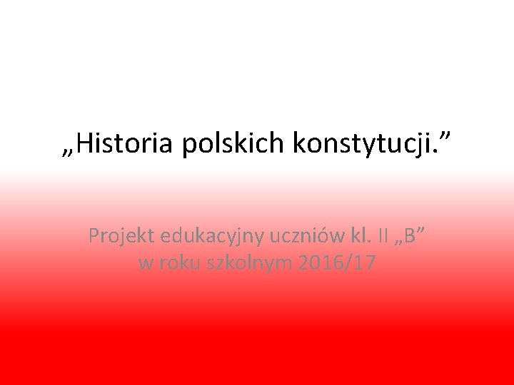 „Historia polskich konstytucji. ” Projekt edukacyjny uczniów kl. II „B” w roku szkolnym 2016/17