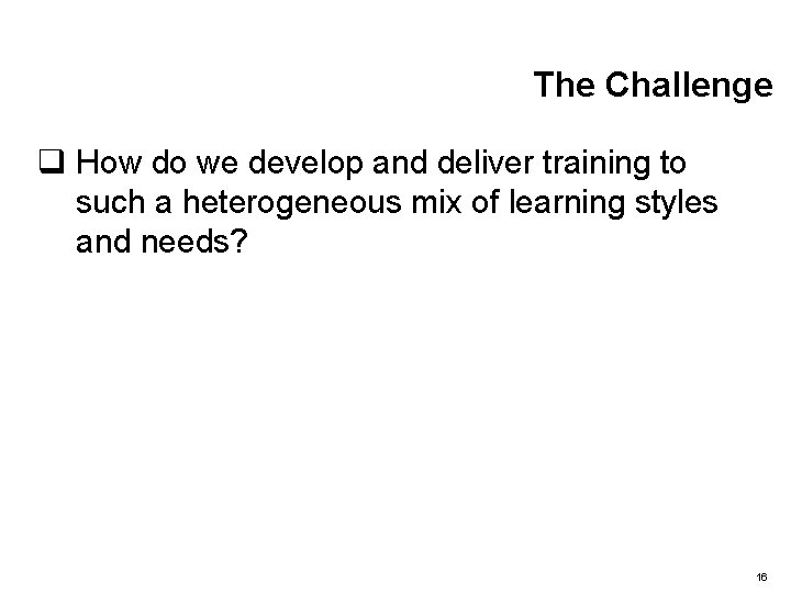 The Challenge q How do we develop and deliver training to such a heterogeneous