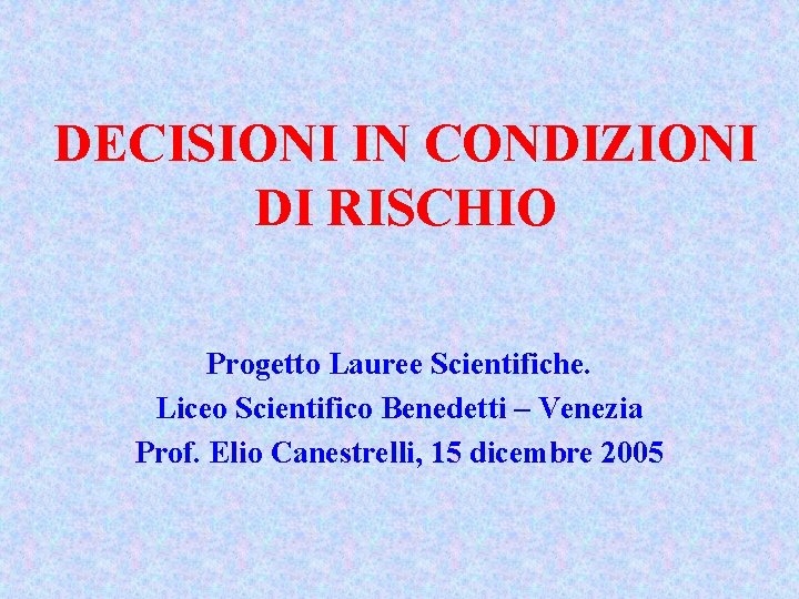 DECISIONI IN CONDIZIONI DI RISCHIO Progetto Lauree Scientifiche. Liceo Scientifico Benedetti – Venezia Prof.