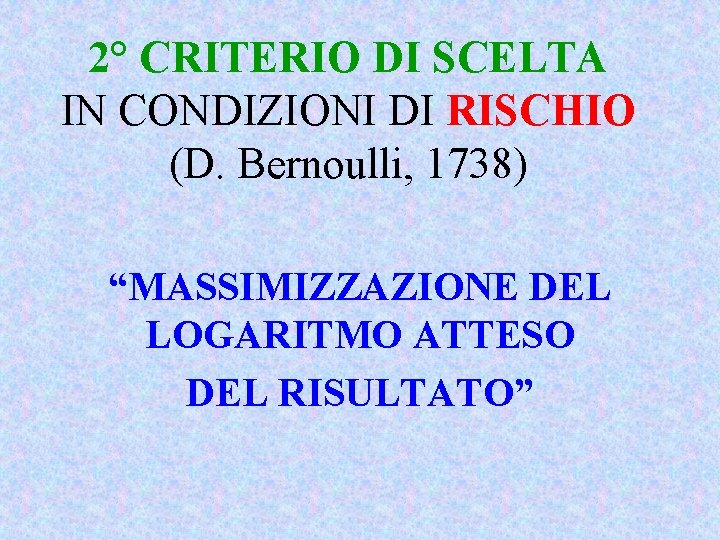 2° CRITERIO DI SCELTA IN CONDIZIONI DI RISCHIO (D. Bernoulli, 1738) “MASSIMIZZAZIONE DEL LOGARITMO