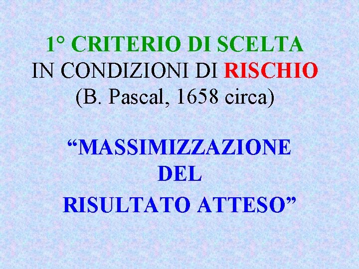 1° CRITERIO DI SCELTA IN CONDIZIONI DI RISCHIO (B. Pascal, 1658 circa) “MASSIMIZZAZIONE DEL