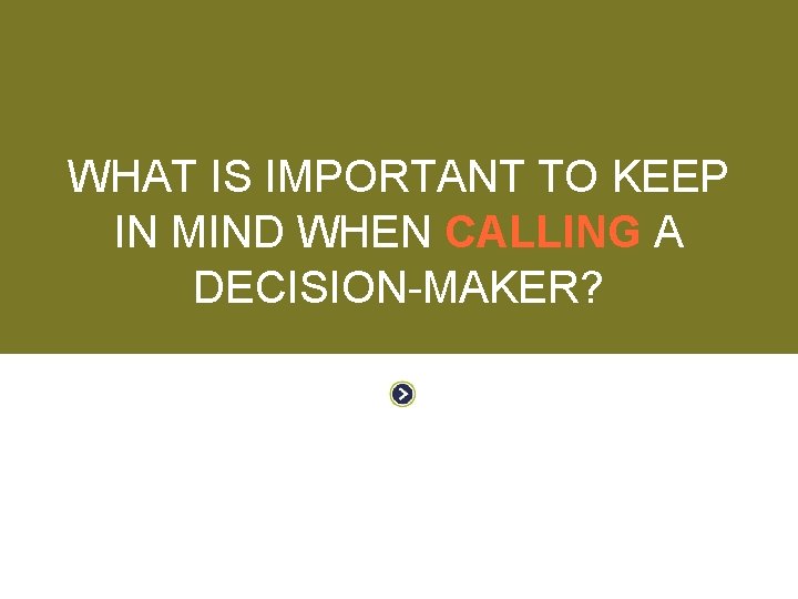WORKING WITH DECISION-MAKERS WHAT IS IMPORTANT TO KEEP IN MIND WHEN CALLING A DECISION-MAKER?
