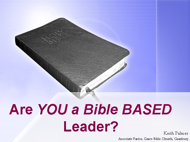 Are YOU a Bible BASED Leader? Keith Palmer Associate Pastor, Grace Bible Church, Granbury