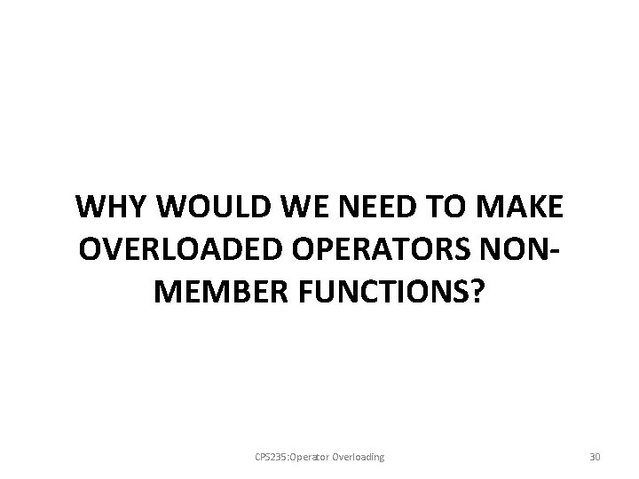 WHY WOULD WE NEED TO MAKE OVERLOADED OPERATORS NONMEMBER FUNCTIONS? CPS 235: Operator Overloading