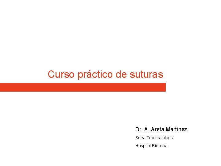 Curso práctico de suturas Dr. A. Areta Martínez Serv. Traumatología Hospital Bidasoa Curso práctico de suturas Dr. A. Areta Martínez Serv. Traumatología Hospital Bidasoa