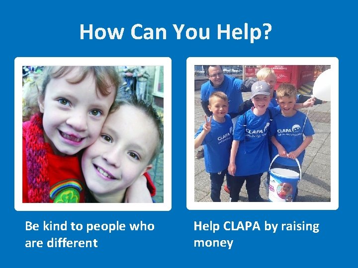 How Can You Help? Be kind to people who are different Help CLAPA by