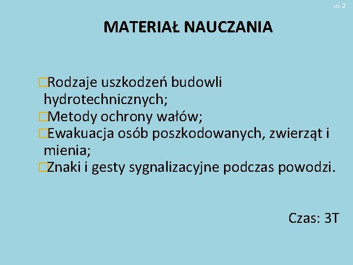 str. 2 MATERIAŁ NAUCZANIA �Rodzaje uszkodzeń budowli hydrotechnicznych; �Metody ochrony wałów; �Ewakuacja osób poszkodowanych,