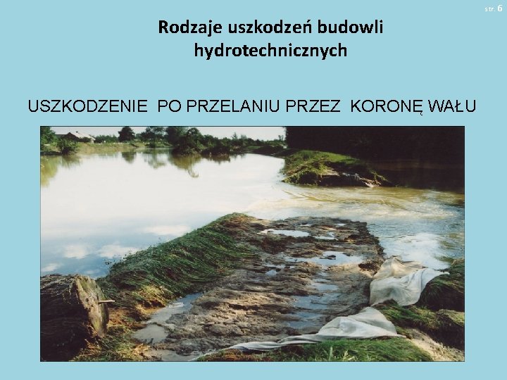 str. 6 Rodzaje uszkodzeń budowli hydrotechnicznych USZKODZENIE PO PRZELANIU PRZEZ KORONĘ WAŁU 