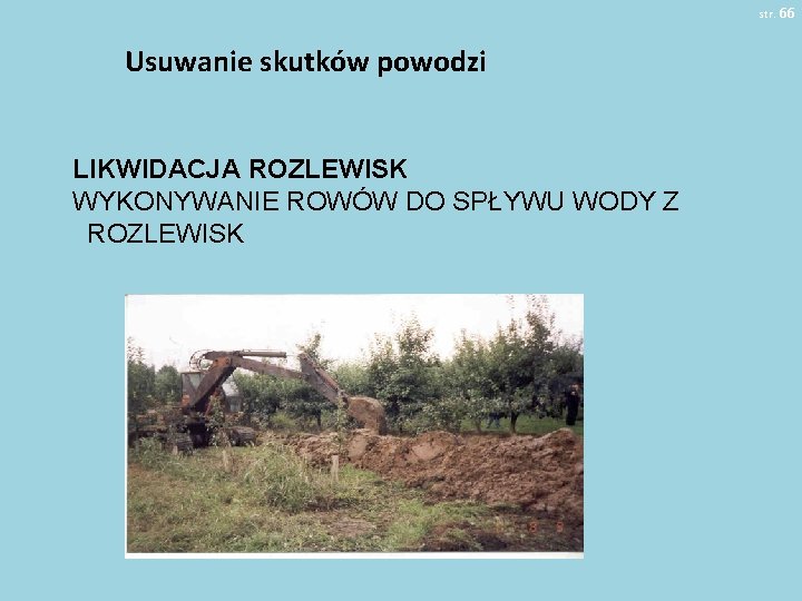 str. 66 Usuwanie skutków powodzi LIKWIDACJA ROZLEWISK WYKONYWANIE ROWÓW DO SPŁYWU WODY Z ROZLEWISK