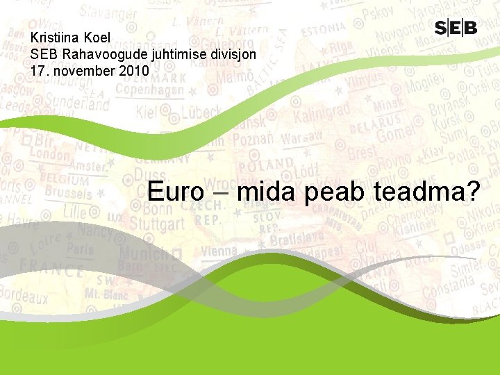 Kristiina Koel SEB Rahavoogude juhtimise divisjon 17. november 2010 Euro – mida peab teadma?