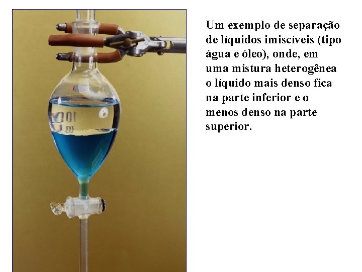 Um exemplo de separação de líquidos imiscíveis (tipo água e óleo), onde, em uma