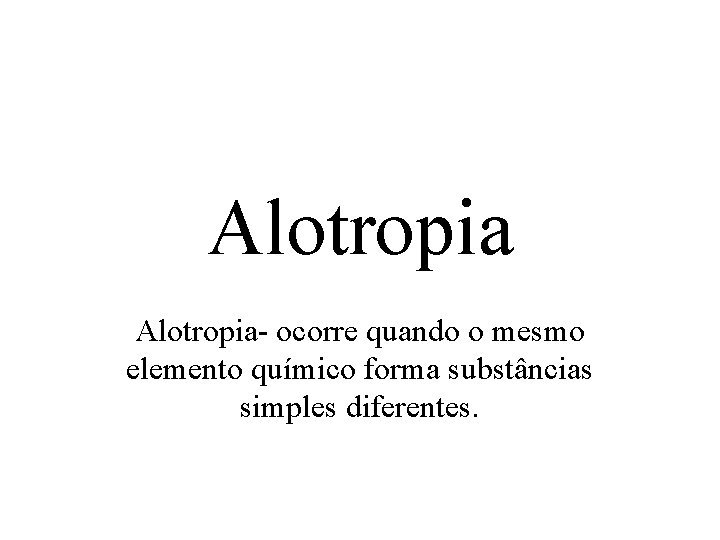 Alotropia- ocorre quando o mesmo elemento químico forma substâncias simples diferentes. 