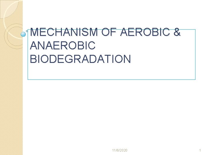 MECHANISM OF AEROBIC & ANAEROBIC BIODEGRADATION 11/6/2020 1 