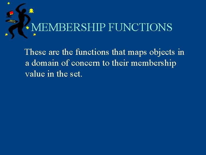 MEMBERSHIP FUNCTIONS These are the functions that maps objects in a domain of concern