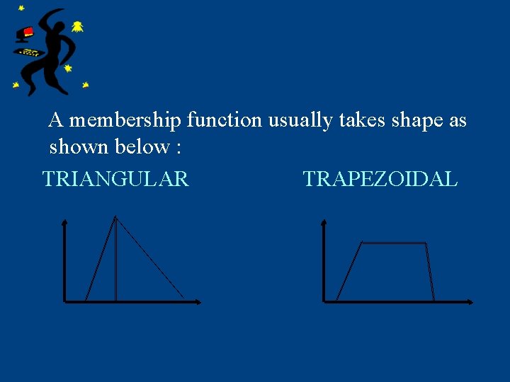 A membership function usually takes shape as shown below : TRIANGULAR TRAPEZOIDAL 