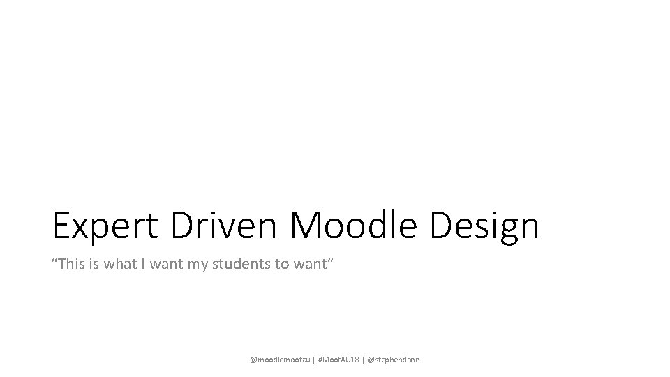 Expert Driven Moodle Design “This is what I want my students to want” @moodlemootau