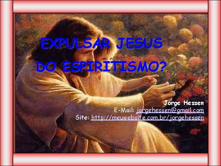 EXPULSAR JESUS DO ESPIRITISMO? Jorge Hessen E-Mail: jorgehessen@gmail. com Site: http: //meuwebsite. com. br/jorgehessen