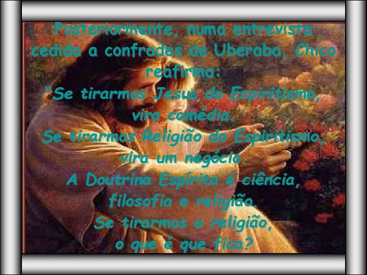 Posteriormente, numa entrevista cedida a confrades de Uberaba, Chico reafirma: "Se tirarmos Jesus do