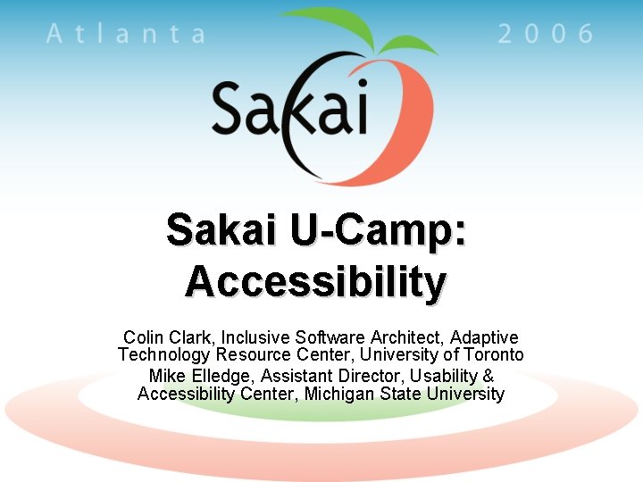 Sakai U-Camp: Accessibility Colin Clark, Inclusive Software Architect, Adaptive Technology Resource Center, University of
