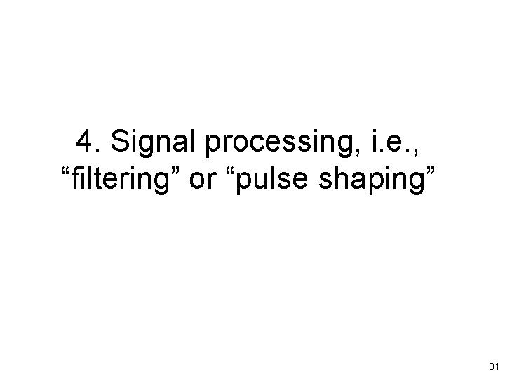 4. Signal processing, i. e. , “filtering” or “pulse shaping” 31 