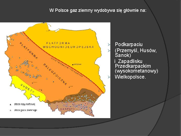W Polsce gaz ziemny wydobywa się głównie na: Podkarpaciu (Przemyśl, Husów, Sanok) i Zapadlisku W Polsce gaz ziemny wydobywa się głównie na: Podkarpaciu (Przemyśl, Husów, Sanok) i Zapadlisku