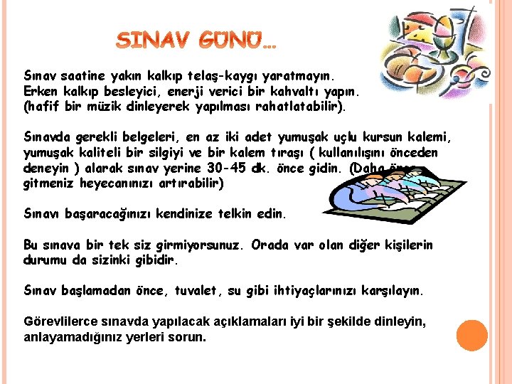 Sınav saatine yakın kalkıp telaş-kaygı yaratmayın. Erken kalkıp besleyici, enerji verici bir kahvaltı yapın. Sınav saatine yakın kalkıp telaş-kaygı yaratmayın. Erken kalkıp besleyici, enerji verici bir kahvaltı yapın.