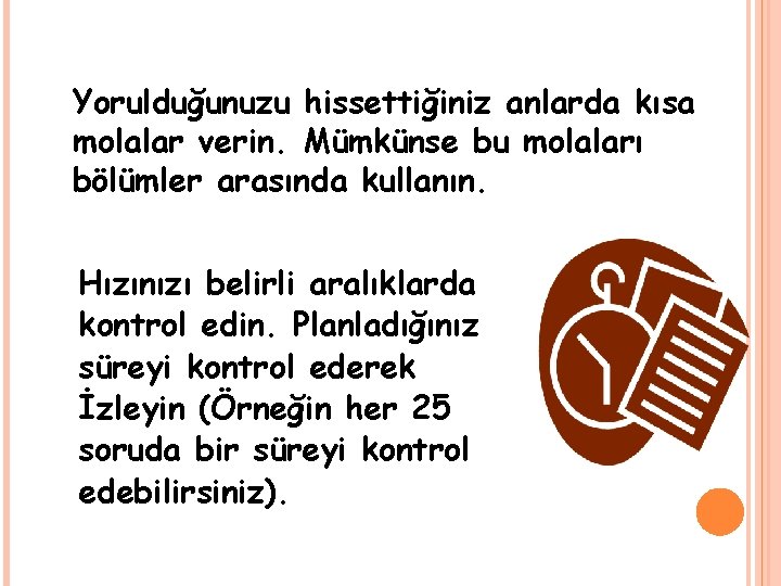 Yorulduğunuzu hissettiğiniz anlarda kısa molalar verin. Mümkünse bu molaları bölümler arasında kullanın. Hızınızı belirli Yorulduğunuzu hissettiğiniz anlarda kısa molalar verin. Mümkünse bu molaları bölümler arasında kullanın. Hızınızı belirli