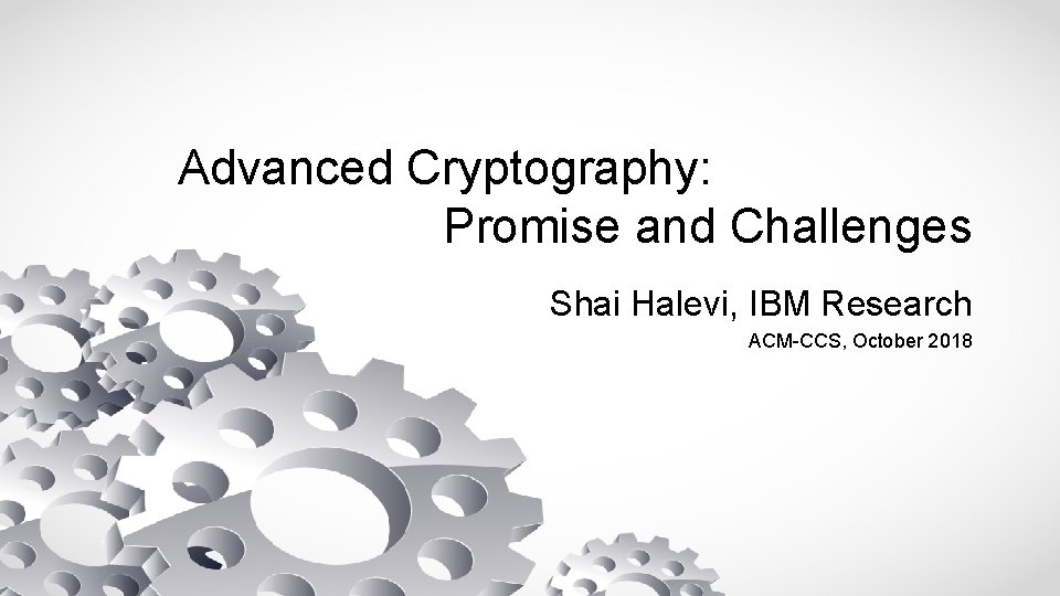 Advanced Cryptography: Promise and Challenges Shai Halevi, IBM Research ACM-CCS, October 2018 