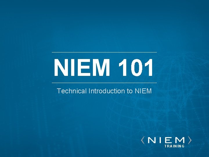 NIEM 101 Technical Introduction to NIEM 101 TRAINING 