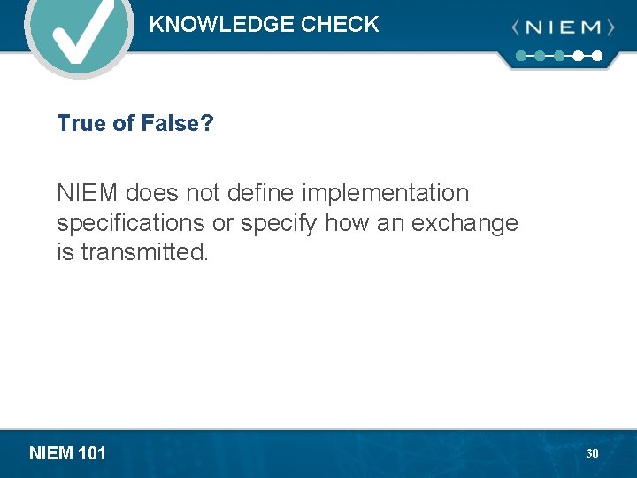 KNOWLEDGE CHECK True of False? NIEM does not define implementation specifications or specify how