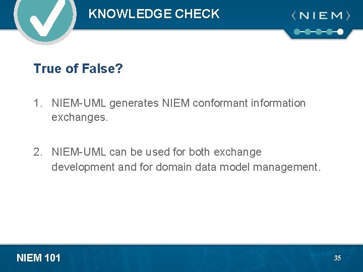 KNOWLEDGE CHECK True of False? 1. NIEM-UML generates NIEM conformant information exchanges. 2. NIEM-UML