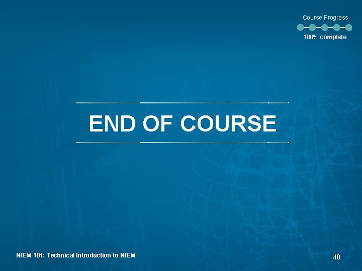 Course Progress 100% complete END OF COURSE NIEM 101: Technical Introduction to NIEM 40