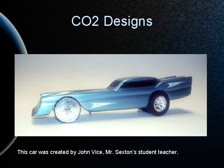 CO 2 Designs This car was created by John Vice, Mr. Sexton’s student teacher.