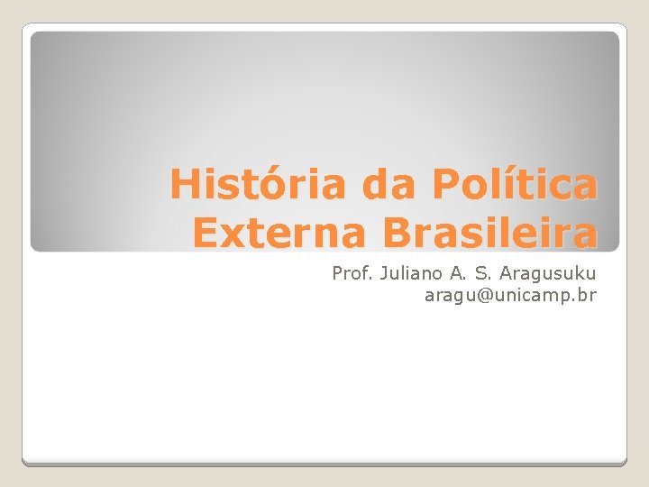 História da Política Externa Brasileira Prof. Juliano A. S. Aragusuku aragu@unicamp. br 