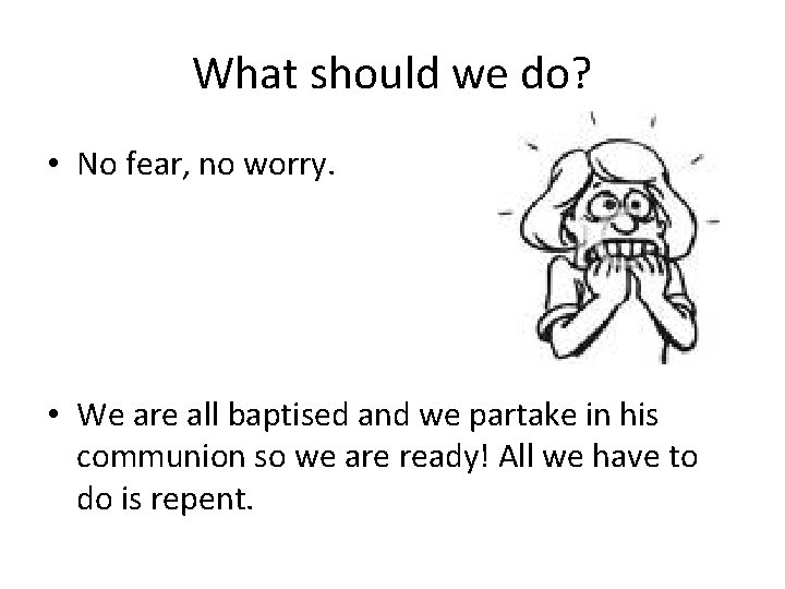 What should we do? • No fear, no worry. • We are all baptised