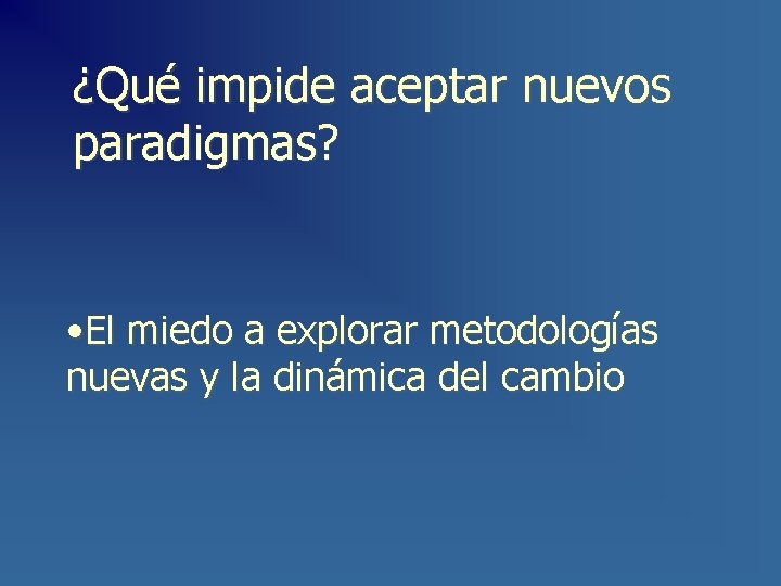 ¿Qué impide aceptar nuevos paradigmas? • El miedo a explorar metodologías nuevas y la