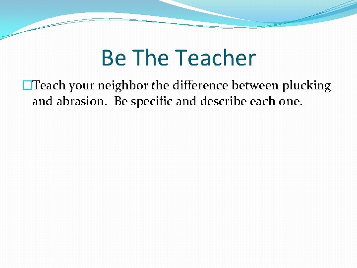 Be The Teacher �Teach your neighbor the difference between plucking and abrasion. Be specific