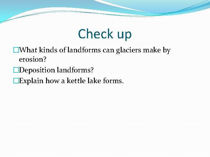 Check up �What kinds of landforms can glaciers make by erosion? �Deposition landforms? �Explain