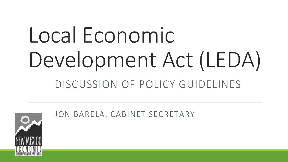 Local Economic Development Act (LEDA) DISCUSSION OF POLICY GUIDELINES JON BARELA, CABINET SECRETARY Local Economic Development Act (LEDA) DISCUSSION OF POLICY GUIDELINES JON BARELA, CABINET SECRETARY