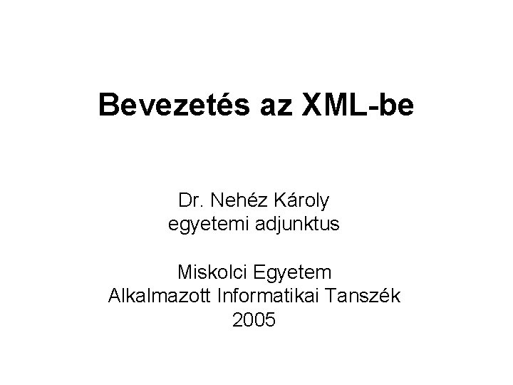 Bevezetés az XML-be Dr. Nehéz Károly egyetemi adjunktus Miskolci Egyetem Alkalmazott Informatikai Tanszék 2005