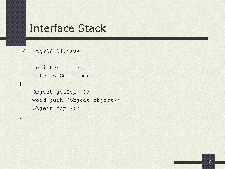 Interface Stack // pgm 06_01. java public interface Stack extends Container { Object get.