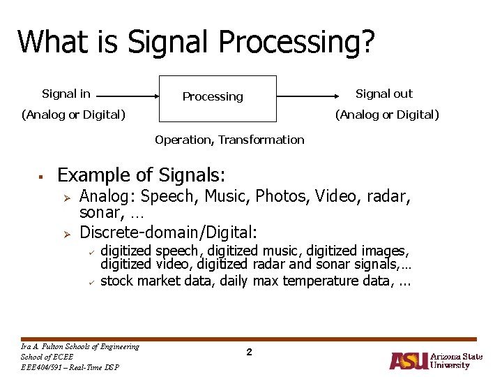 What is Signal Processing? Signal in Signal out Processing (Analog or Digital) Operation, Transformation What is Signal Processing? Signal in Signal out Processing (Analog or Digital) Operation, Transformation