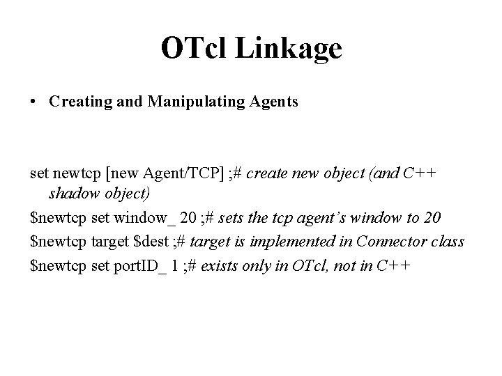 OTcl Linkage • Creating and Manipulating Agents set newtcp [new Agent/TCP] ; # create