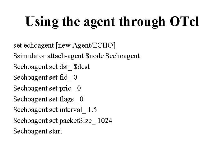 Using the agent through OTcl set echoagent [new Agent/ECHO] $simulator attach-agent $node $echoagent set