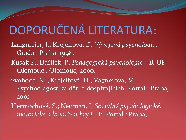 DOPORUČENÁ LITERATURA: Langmeier, J. ; Krejčířová, D. Vývojová psychologie. Grada : Praha, 1998. Kusák,