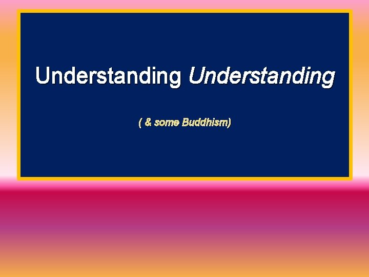 Understanding ( & some Buddhism) 